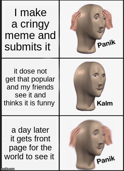 Never submit a meme... | I make a cringy meme and submits it; it dose not get that popular and my friends see it and thinks it is funny; a day later it gets front page for the world to see it | image tagged in memes,panik kalm panik | made w/ Imgflip meme maker