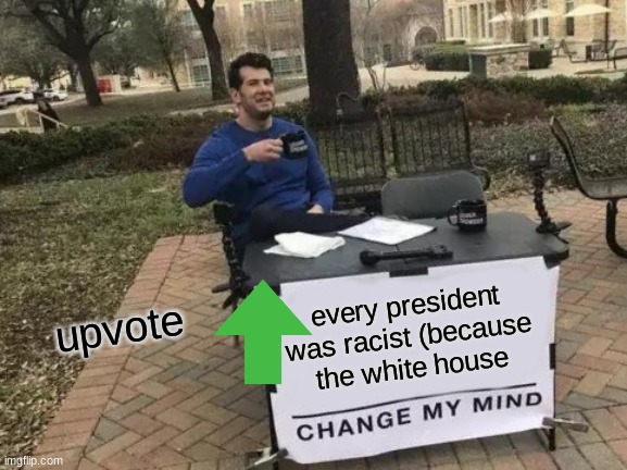 strate facts | upvote; every president was racist (because the white house | image tagged in memes,change my mind | made w/ Imgflip meme maker