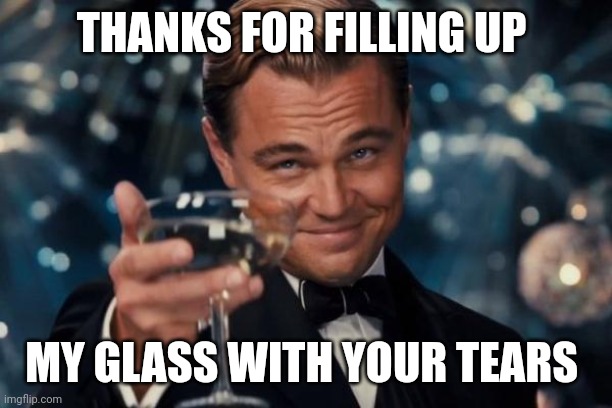 Leonardo Dicaprio Cheers Meme | THANKS FOR FILLING UP MY GLASS WITH YOUR TEARS | image tagged in memes,leonardo dicaprio cheers | made w/ Imgflip meme maker