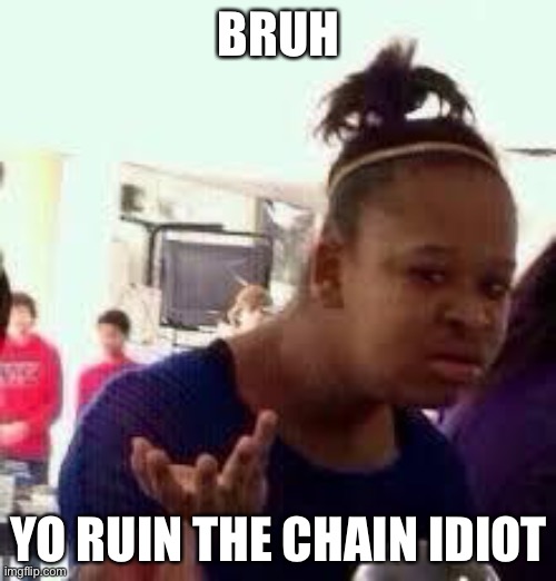BRUH YO RUIN THE CHAIN IDIOT | image tagged in bruh | made w/ Imgflip meme maker