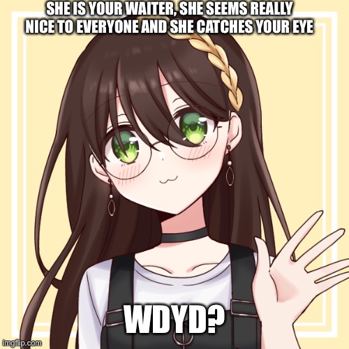 Out of ideas | SHE IS YOUR WAITER, SHE SEEMS REALLY NICE TO EVERYONE AND SHE CATCHES YOUR EYE; WDYD? | image tagged in roleplaying | made w/ Imgflip meme maker