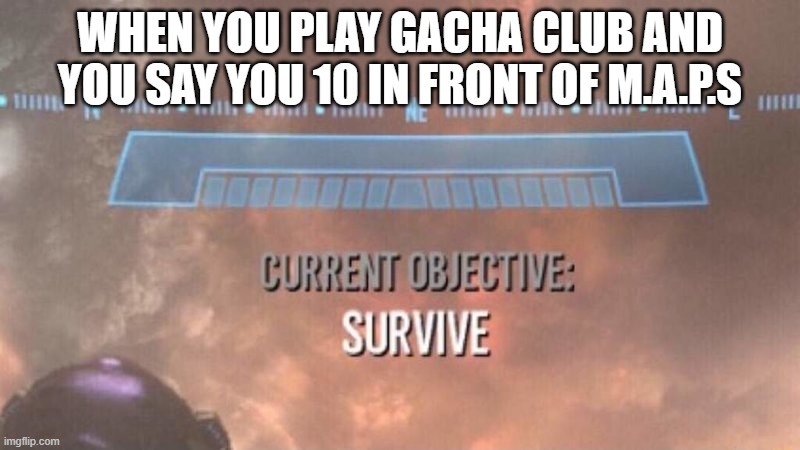 Please don't hate. | WHEN YOU PLAY GACHA CLUB AND YOU SAY YOU 10 IN FRONT OF M.A.P.S | image tagged in current objective survive | made w/ Imgflip meme maker