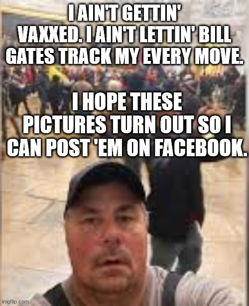 maga logic | I AIN'T GETTIN' VAXXED. I AIN'T LETTIN' BILL GATES TRACK MY EVERY MOVE. I HOPE THESE PICTURES TURN OUT SO I CAN POST 'EM ON FACEBOOK. | image tagged in don't track me,fbi evidence,idiot magats | made w/ Imgflip meme maker