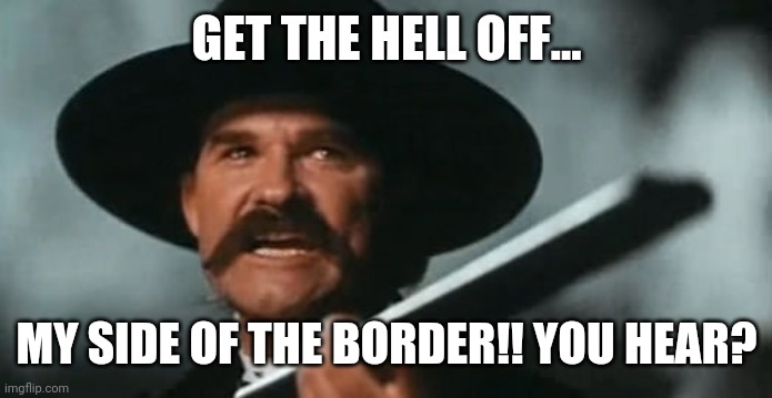 They'd learn real quick. | GET THE HELL OFF... MY SIDE OF THE BORDER!! YOU HEAR? | image tagged in tombstone | made w/ Imgflip meme maker