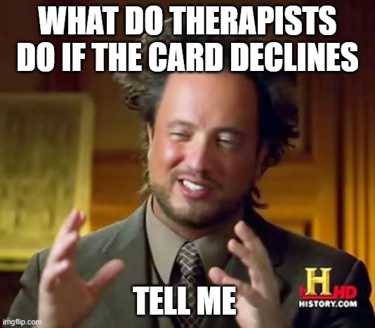 Ancient Aliens Meme | WHAT DO THERAPISTS DO IF THE CARD DECLINES; TELL ME | image tagged in memes,ancient aliens,lol,funny memes,dark humor | made w/ Imgflip meme maker
