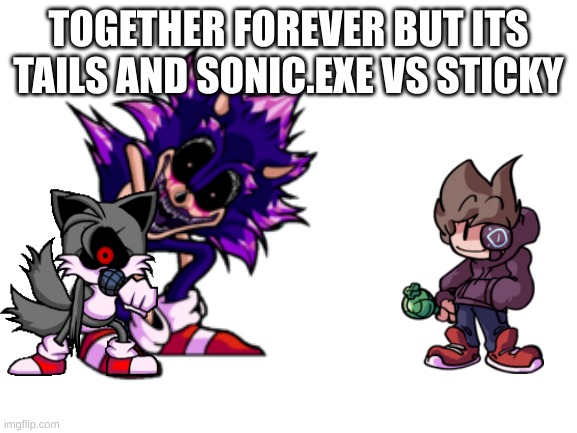 please | TOGETHER FOREVER BUT ITS TAILS AND SONIC.EXE VS STICKY | made w/ Imgflip meme maker