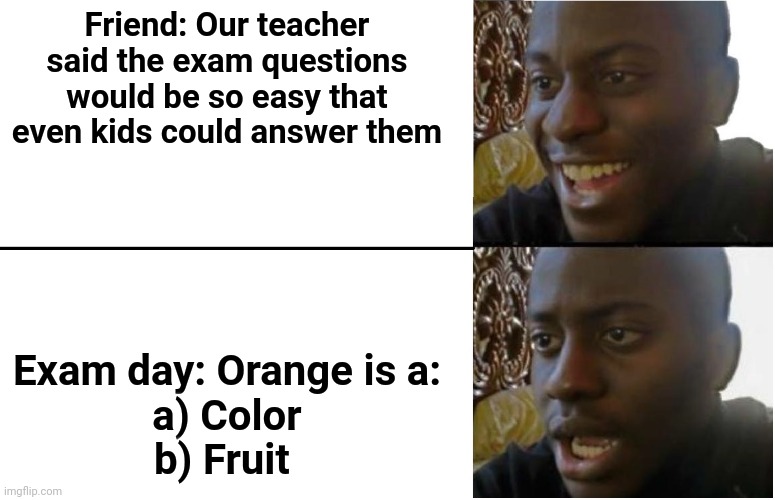 Disappointed Black Guy | Friend: Our teacher said the exam questions would be so easy that even kids could answer them; Exam day: Orange is a:
a) Color
b) Fruit | image tagged in disappointed black guy | made w/ Imgflip meme maker