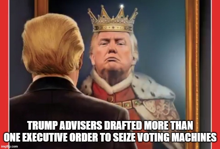 King Trump | TRUMP ADVISERS DRAFTED MORE THAN ONE EXECUTIVE ORDER TO SEIZE VOTING MACHINES | image tagged in king trump | made w/ Imgflip meme maker