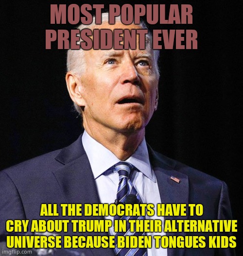 You see it here. These losers cry about Donald Trump because they can't defend their pedo president. SAD. | MOST POPULAR PRESIDENT EVER; ALL THE DEMOCRATS HAVE TO CRY ABOUT TRUMP IN THEIR ALTERNATIVE UNIVERSE BECAUSE BIDEN TONGUES KIDS | image tagged in joe biden | made w/ Imgflip meme maker