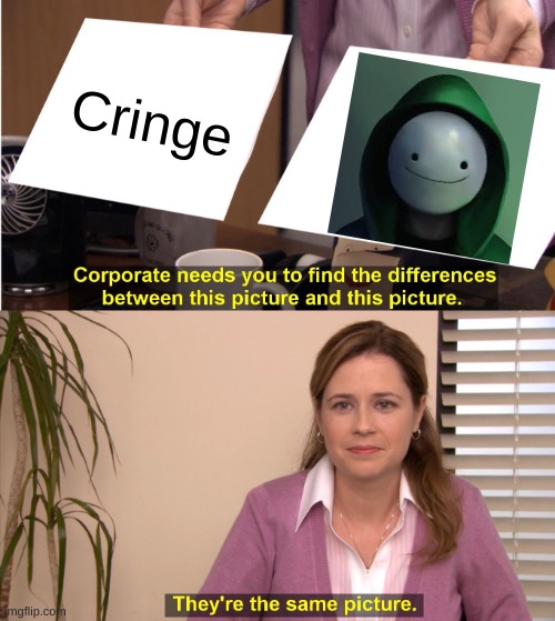 oh npo cringe | Cringe | image tagged in memes,they're the same picture,dies from cringe,bruh moment | made w/ Imgflip meme maker