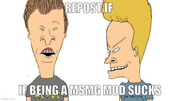 I lost imagination for memes like 5 months ago lmfao | REPOST IF; IF BEING A MSMG MOD SUCKS | image tagged in beavis butthead | made w/ Imgflip meme maker