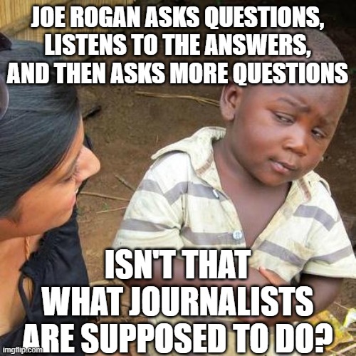 Third World Skeptical Kid Meme | JOE ROGAN ASKS QUESTIONS, LISTENS TO THE ANSWERS, AND THEN ASKS MORE QUESTIONS; ISN'T THAT WHAT JOURNALISTS ARE SUPPOSED TO DO? | image tagged in memes,third world skeptical kid | made w/ Imgflip meme maker