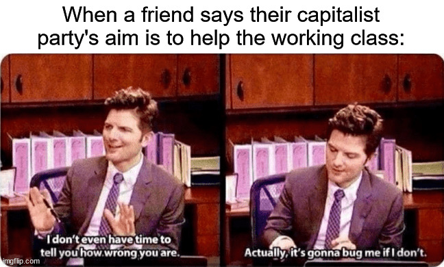 for real | When a friend says their capitalist party's aim is to help the working class: | image tagged in wrong,capitalism | made w/ Imgflip meme maker