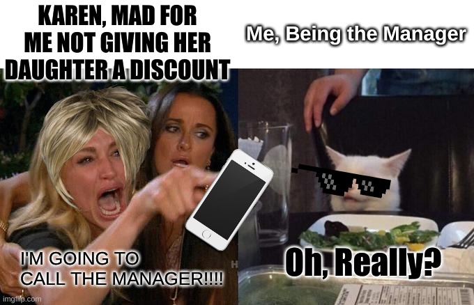 Karen mad. Crazy ending. | KAREN, MAD FOR ME NOT GIVING HER DAUGHTER A DISCOUNT; Me, Being the Manager; Oh, Really? I'M GOING TO CALL THE MANAGER!!!! | image tagged in memes,woman yelling at cat | made w/ Imgflip meme maker