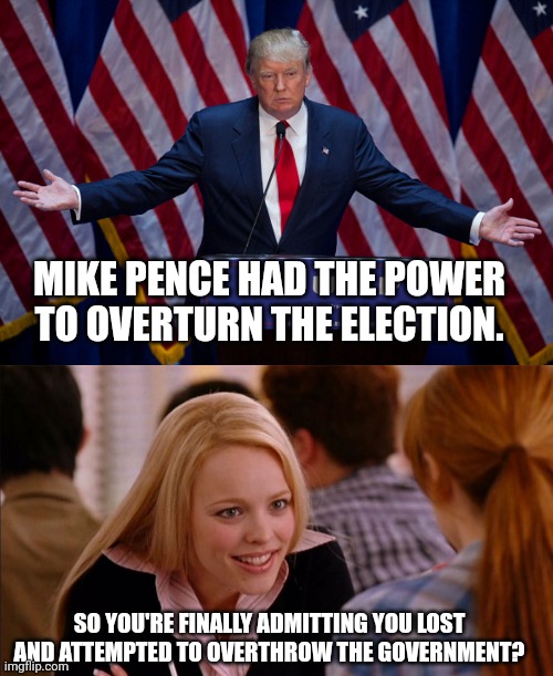 He said it. | MIKE PENCE HAD THE POWER TO OVERTURN THE ELECTION. SO YOU'RE FINALLY ADMITTING YOU LOST AND ATTEMPTED TO OVERTHROW THE GOVERNMENT? | image tagged in donald trump,so you agree | made w/ Imgflip meme maker