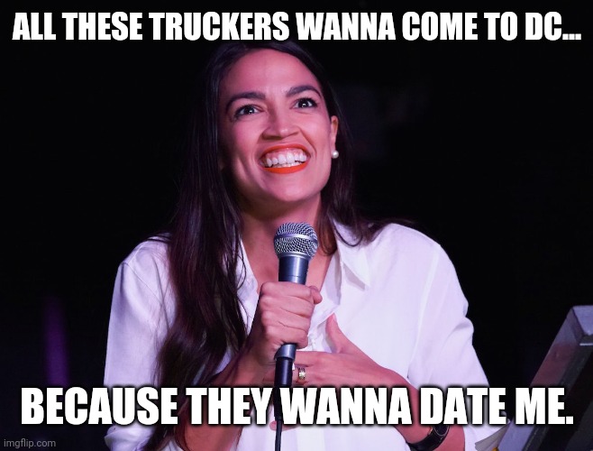Sure don't. | ALL THESE TRUCKERS WANNA COME TO DC... BECAUSE THEY WANNA DATE ME. | image tagged in aoc crazy | made w/ Imgflip meme maker