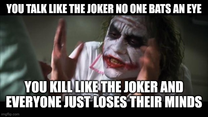 And everybody loses their minds | YOU TALK LIKE THE JOKER NO ONE BATS AN EYE; YOU KILL LIKE THE JOKER AND EVERYONE JUST LOSES THEIR MINDS | image tagged in memes,and everybody loses their minds | made w/ Imgflip meme maker
