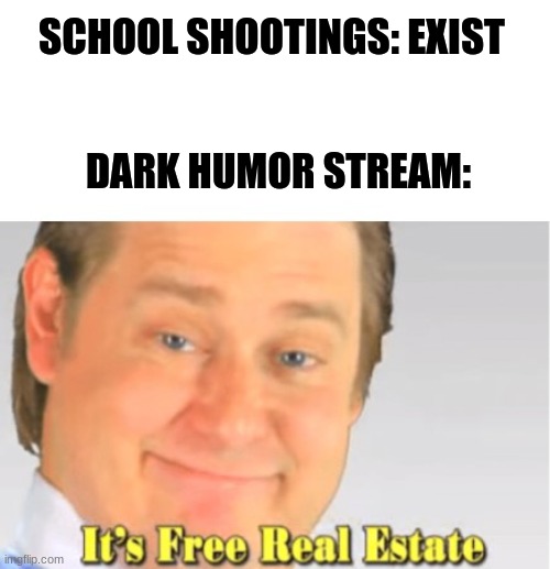 I get that it's dark and all, but I've seen five posts related to this in the past hour. | SCHOOL SHOOTINGS: EXIST; DARK HUMOR STREAM: | image tagged in it's free real estate | made w/ Imgflip meme maker