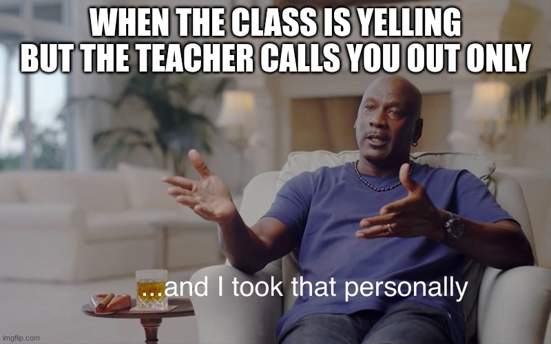 and I took that personally | WHEN THE CLASS IS YELLING BUT THE TEACHER CALLS YOU OUT ONLY | image tagged in and i took that personally | made w/ Imgflip meme maker