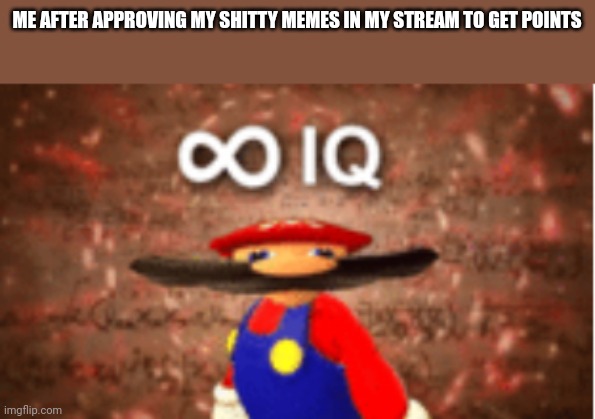 Infinite IQ | ME AFTER APPROVING MY SHITTY MEMES IN MY STREAM TO GET POINTS | image tagged in infinite iq | made w/ Imgflip meme maker