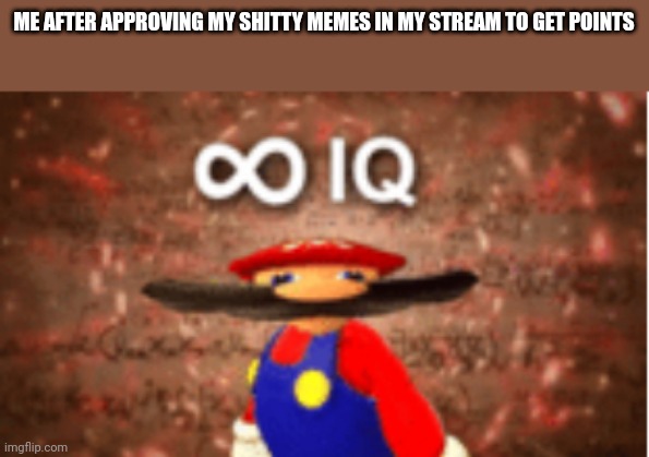 Infinite IQ | ME AFTER APPROVING MY SHITTY MEMES IN MY STREAM TO GET POINTS | image tagged in infinite iq | made w/ Imgflip meme maker