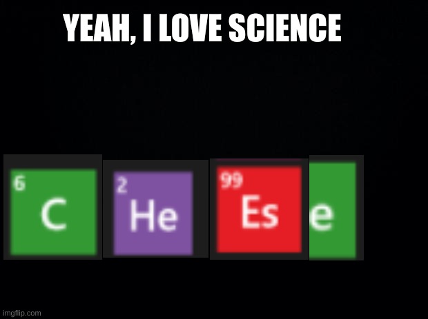 Science..... *cheese | YEAH, I LOVE SCIENCE | image tagged in black background | made w/ Imgflip meme maker