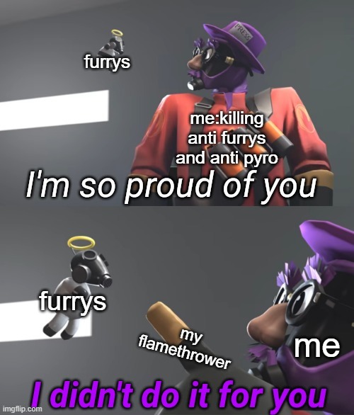 me in a nutshell when i see a anti furry/anti pyro | furrys; me:killing anti furrys and anti pyro; furrys; my flamethrower; me | image tagged in lazypurple i didn't do it for you | made w/ Imgflip meme maker