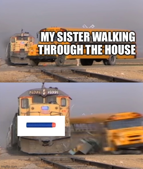 Smack | MY SISTER WALKING THROUGH THE HOUSE | image tagged in a train hitting a school bus,nerf,memes | made w/ Imgflip meme maker