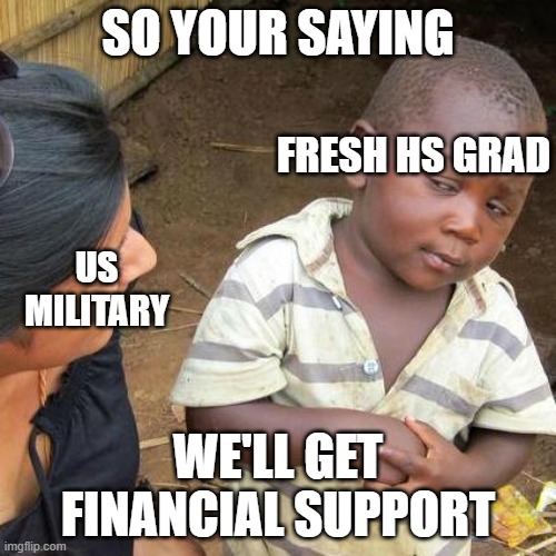 Military | SO YOUR SAYING; FRESH HS GRAD; US MILITARY; WE'LL GET FINANCIAL SUPPORT | image tagged in memes,third world skeptical kid | made w/ Imgflip meme maker