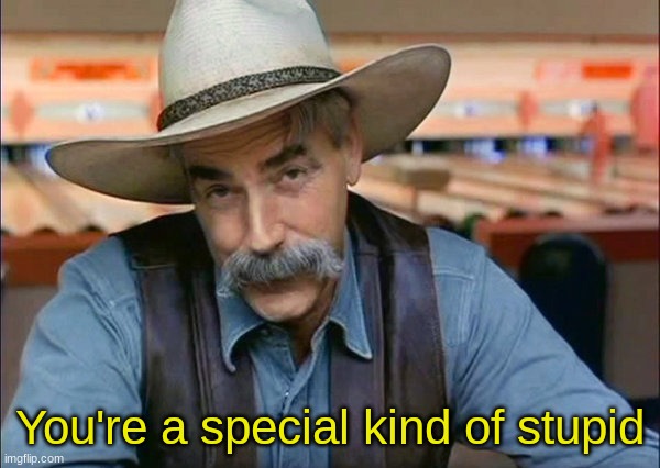 Sam Elliott special kind of stupid | You're a special kind of stupid | image tagged in sam elliott special kind of stupid | made w/ Imgflip meme maker