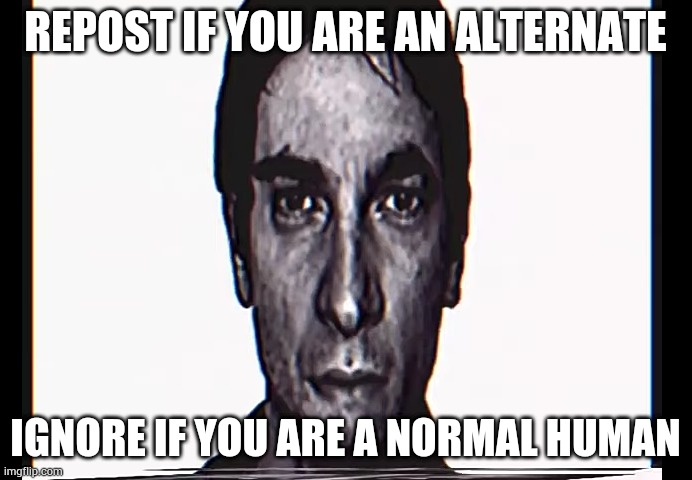 Serious Alternate Guy |  REPOST IF YOU ARE AN ALTERNATE; IGNORE IF YOU ARE A NORMAL HUMAN | image tagged in serious alternate guy | made w/ Imgflip meme maker