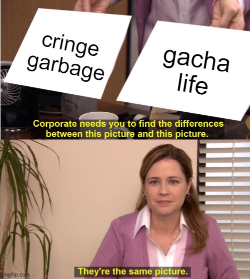 it's true | cringe garbage; gacha life | image tagged in memes,they're the same picture | made w/ Imgflip meme maker