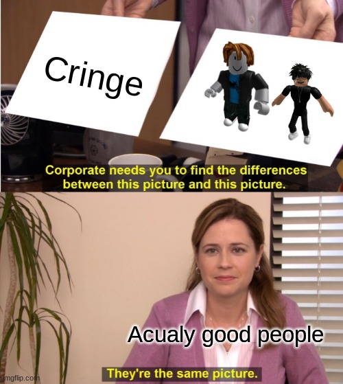 I HATE CRINGE FROM ROBLOX!!! | Cringe; Actually good people | image tagged in memes,they're the same picture,roblox triggered | made w/ Imgflip meme maker