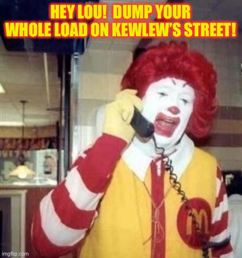 Ronald McDonald Temp | HEY LOU!  DUMP YOUR WHOLE LOAD ON KEWLEW’S STREET! | image tagged in ronald mcdonald temp | made w/ Imgflip meme maker