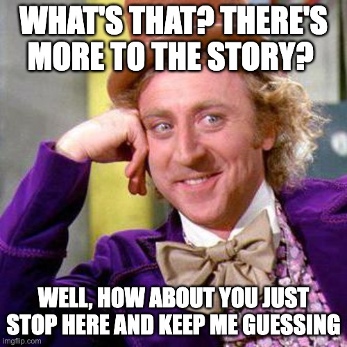 Lectures | WHAT'S THAT? THERE'S MORE TO THE STORY? WELL, HOW ABOUT YOU JUST STOP HERE AND KEEP ME GUESSING | image tagged in willy wonka blank,bored,boring,lectures | made w/ Imgflip meme maker