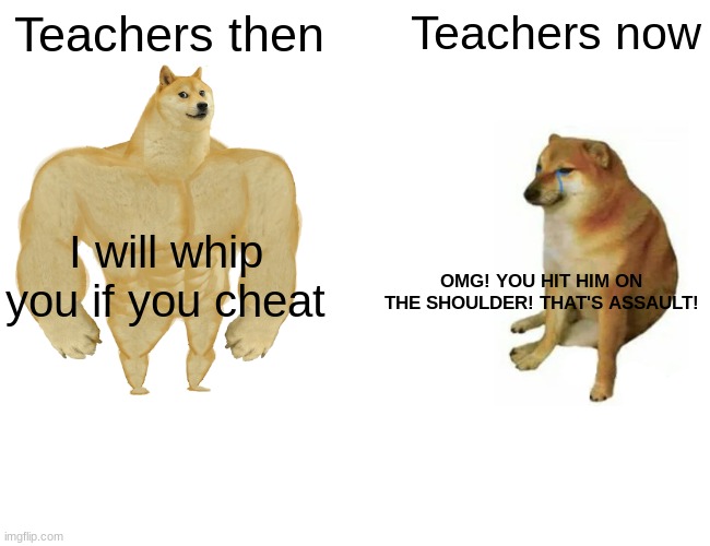 Buff Doge vs. Cheems Meme | Teachers then; Teachers now; I will whip you if you cheat; OMG! YOU HIT HIM ON THE SHOULDER! THAT'S ASSAULT! | image tagged in memes,buff doge vs cheems | made w/ Imgflip meme maker