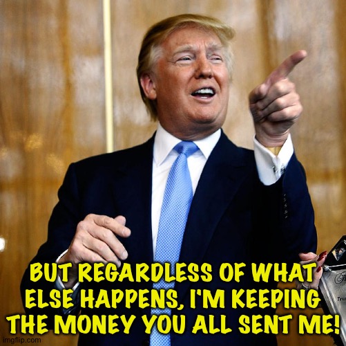 Donal Trump Birthday | BUT REGARDLESS OF WHAT ELSE HAPPENS, I'M KEEPING THE MONEY YOU ALL SENT ME! | image tagged in donal trump birthday | made w/ Imgflip meme maker