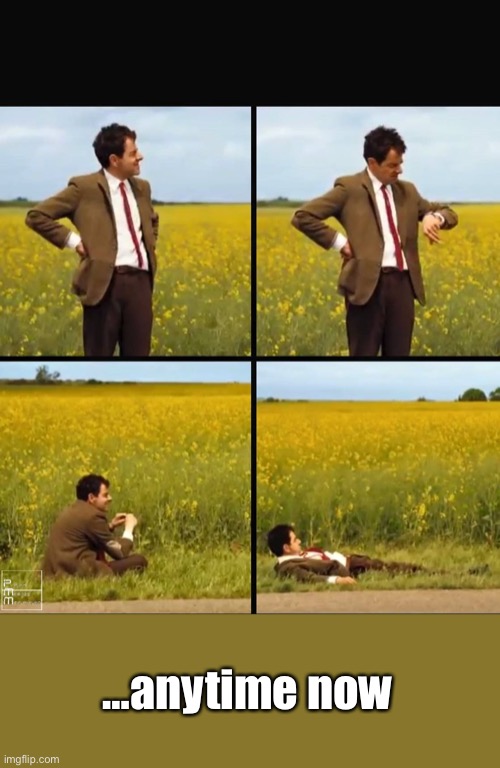 Mr bean waiting | …anytime now | image tagged in mr bean waiting | made w/ Imgflip meme maker