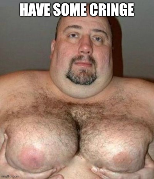 Big Hair Man Boobs | HAVE SOME CRINGE | image tagged in big hair man boobs | made w/ Imgflip meme maker