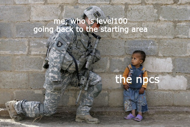 cant think of a title | me, who is level100 going back to the starting area; the npcs | image tagged in soldier and child | made w/ Imgflip meme maker