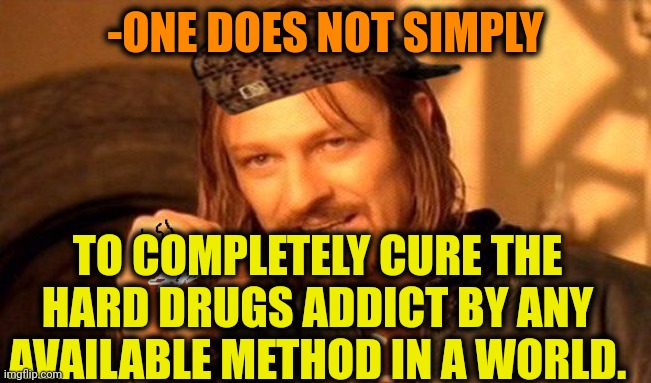 -Never fully. | -ONE DOES NOT SIMPLY; TO COMPLETELY CURE THE HARD DRUGS ADDICT BY ANY AVAILABLE METHOD IN A WORLD. | image tagged in one does not simply 420 blaze it,don't do drugs,drug addiction,the cure,perhaps i treated you too harshly,1st world problems | made w/ Imgflip meme maker