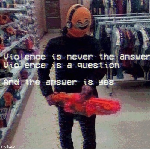 Violence Is Never The Answer | image tagged in violence is never the answer | made w/ Imgflip meme maker