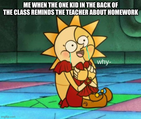 why- sundrop face | ME WHEN THE ONE KID IN THE BACK OF THE CLASS REMINDS THE TEACHER ABOUT HOMEWORK | image tagged in why- sundrop face,why,oh wow are you actually reading these tags,memes,fnaf,school meme | made w/ Imgflip meme maker