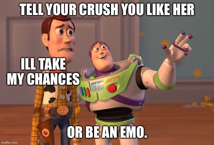 Lol | TELL YOUR CRUSH YOU LIKE HER; ILL TAKE MY CHANCES; OR BE AN EMO. | image tagged in memes,x x everywhere | made w/ Imgflip meme maker