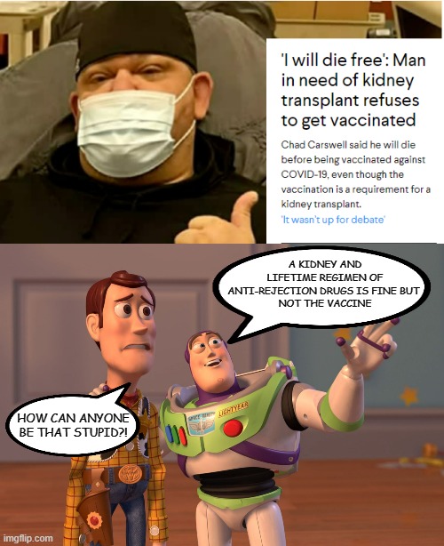 A KIDNEY AND LIFETIME REGIMEN OF ANTI-REJECTION DRUGS IS FINE BUT 
NOT THE VACCINE; HOW CAN ANYONE BE THAT STUPID?! | image tagged in memes,x x everywhere | made w/ Imgflip meme maker