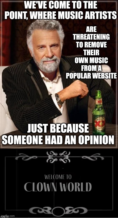 GET WOKE GO BROKE I GUESS. | WE'VE COME TO THE POINT, WHERE MUSIC ARTISTS; ARE THREATENING TO REMOVE THEIR OWN MUSIC FROM A POPULAR WEBSITE; JUST BECAUSE SOMEONE HAD AN OPINION | image tagged in memes,the most interesting man in the world,spotify,liberals,joe rogan,clown world | made w/ Imgflip meme maker