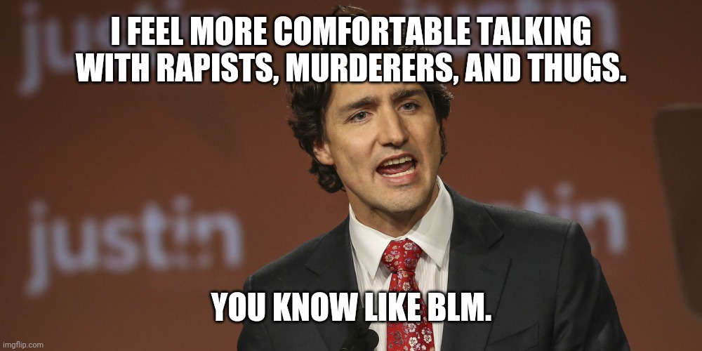 He said it. Not word for word but close enough. | I FEEL MORE COMFORTABLE TALKING WITH RAPISTS, MURDERERS, AND THUGS. YOU KNOW LIKE BLM. | image tagged in justin trudeau | made w/ Imgflip meme maker