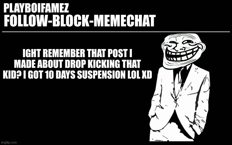 damn im suspended for something lol | IGHT REMEMBER THAT POST I MADE ABOUT DROP KICKING THAT KID? I GOT 10 DAYS SUSPENSION LOL XD | image tagged in trollers font | made w/ Imgflip meme maker