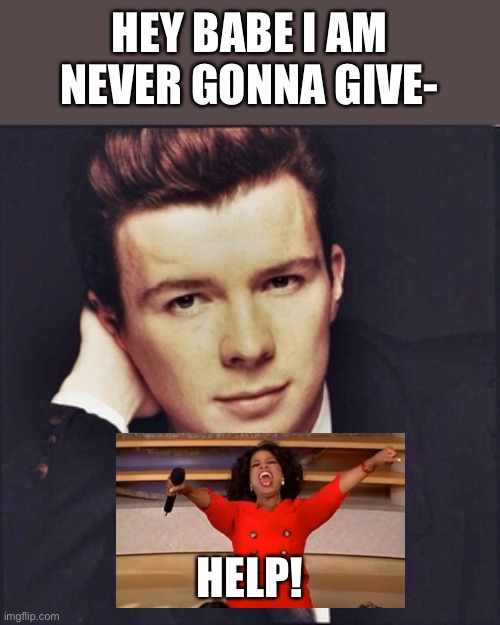 rickastleyxD | HEY BABE I AM NEVER GONNA GIVE-; HELP! | image tagged in rickastleyxd | made w/ Imgflip meme maker