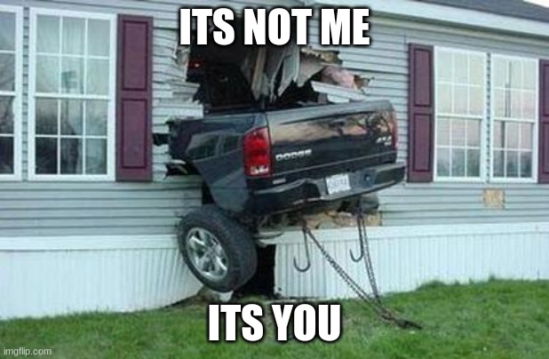 funny car crash | ITS NOT ME; ITS YOU | image tagged in funny car crash | made w/ Imgflip meme maker